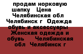 продам норковую шапку › Цена ­ 500 - Челябинская обл., Челябинск г. Одежда, обувь и аксессуары » Женская одежда и обувь   . Челябинская обл.,Челябинск г.